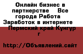 Онлайн бизнес в партнерстве. - Все города Работа » Заработок в интернете   . Пермский край,Кунгур г.